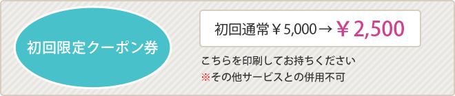 初回限定クーポン券 初回通常¥5,000→¥2,500 こちらを印刷してお持ちください ※その他サービスとの併用不可