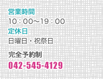 営業時間 10:00~19:00 定休日 日曜日・祝祭日 完全予約制 042-545-4129